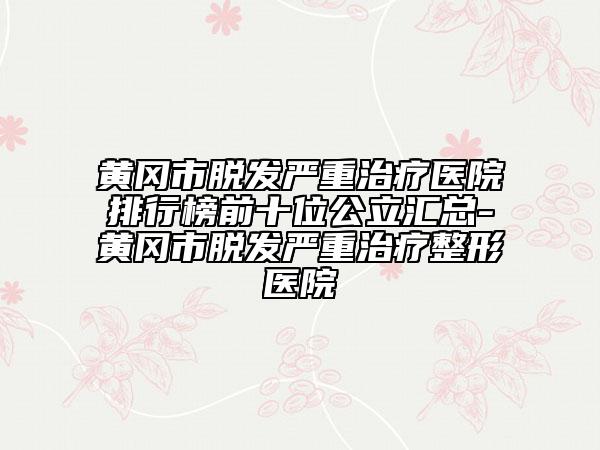 黃岡市脫發(fā)嚴(yán)重治療醫(yī)院排行榜前十位公立匯總-黃岡市脫發(fā)嚴(yán)重治療整形醫(yī)院