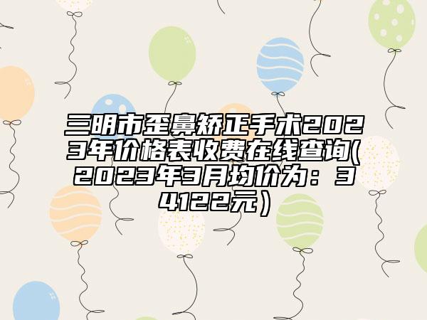 三明市歪鼻矯正手術(shù)2023年價(jià)格表收費(fèi)在線查詢(2023年3月均價(jià)為：34122元）