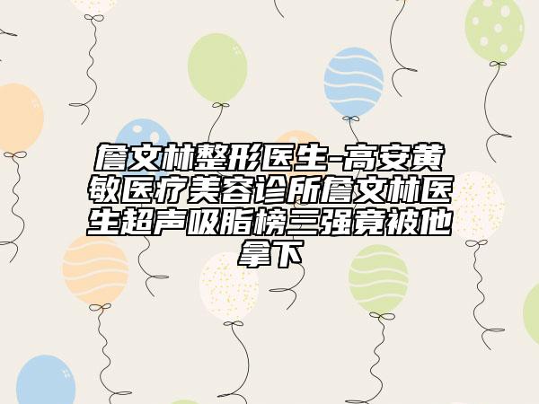 詹文林整形醫(yī)生-高安黃敏醫(yī)療美容診所詹文林醫(yī)生超聲吸脂榜三強竟被他拿下
