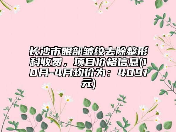 長沙市眼部皺紋去除整形科收費，項目價格信息(10月-4月均價為：4091元)