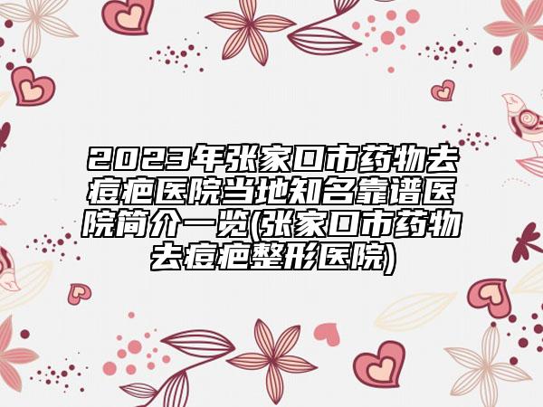 2023年張家口市藥物去痘疤醫(yī)院當(dāng)?shù)刂孔V醫(yī)院簡(jiǎn)介一覽(張家口市藥物去痘疤整形醫(yī)院)