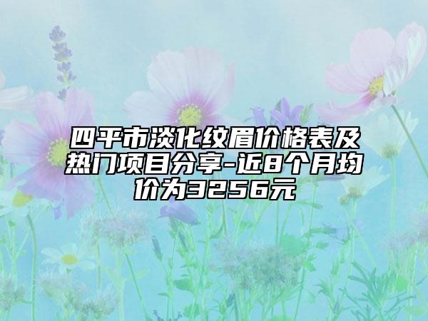 四平市淡化紋眉價(jià)格表及熱門(mén)項(xiàng)目分享-近8個(gè)月均價(jià)為3256元