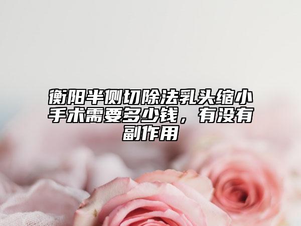 衡陽半側(cè)切除法乳頭縮小手術(shù)需要多少錢，有沒有副作用