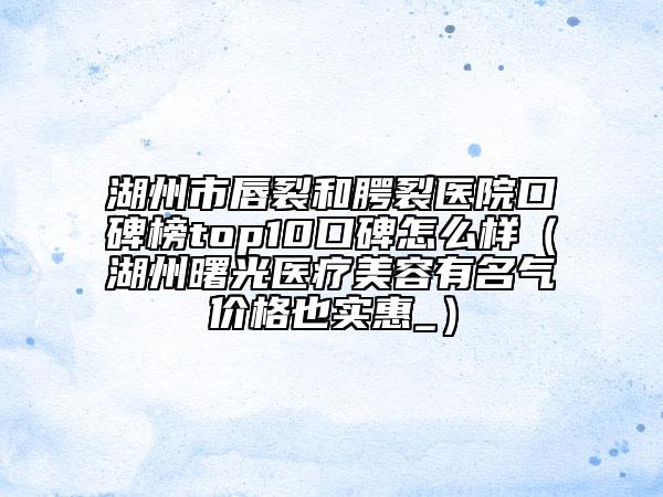 湖州市唇裂和腭裂醫(yī)院口碑榜top10口碑怎么樣（湖州曙光醫(yī)療美容有名氣價(jià)格也實(shí)惠_）