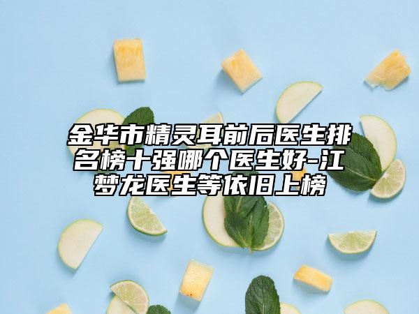 金華市精靈耳前后醫(yī)生排名榜十強(qiáng)哪個(gè)醫(yī)生好-江夢(mèng)龍醫(yī)生等依舊上榜