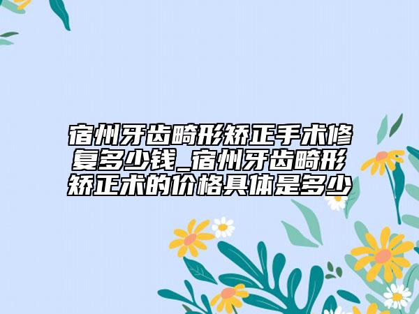 宿州牙齒畸形矯正手術(shù)修復多少錢_宿州牙齒畸形矯正術(shù)的價格具體是多少