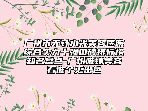 廣州市無針?biāo)饷廊葆t(yī)院綜合實(shí)力十強(qiáng)口碑排行榜知名盤點(diǎn)-廣州唯臻美容看誰個(gè)更出色