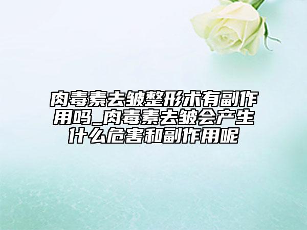 肉毒素去皺整形術(shù)有副作用嗎_肉毒素去皺會(huì)產(chǎn)生什么危害和副作用呢