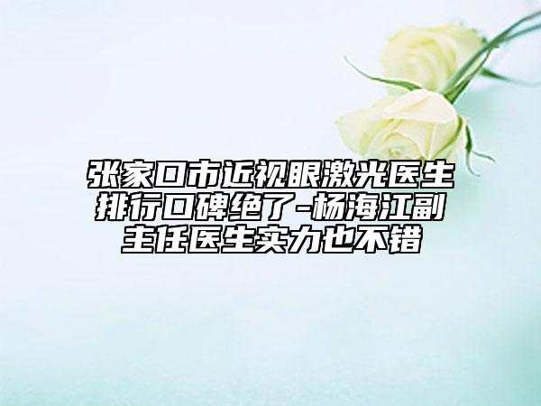 張家口市近視眼激光醫(yī)生排行口碑絕了-楊海江副主任醫(yī)生實力也不錯