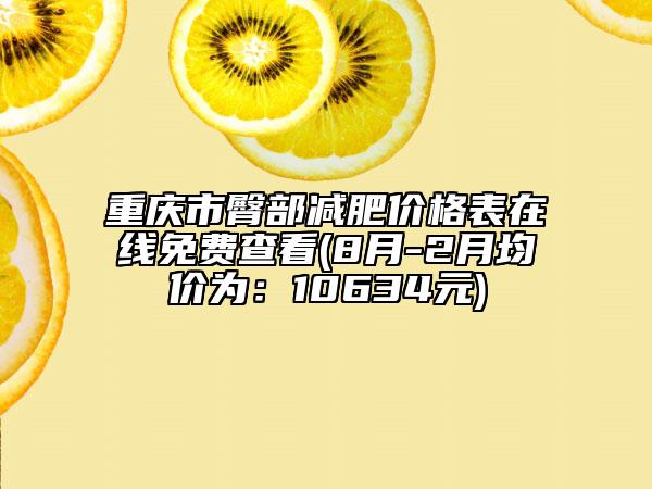 重慶市臀部減肥價(jià)格表在線免費(fèi)查看(8月-2月均價(jià)為：10634元)