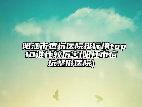 陽江市痘坑醫(yī)院排行榜top10誰比較厲害(陽江市痘坑整形醫(yī)院)