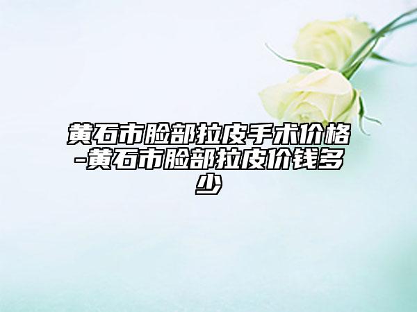 黃石市臉部拉皮手術(shù)價(jià)格-黃石市臉部拉皮價(jià)錢(qián)多少