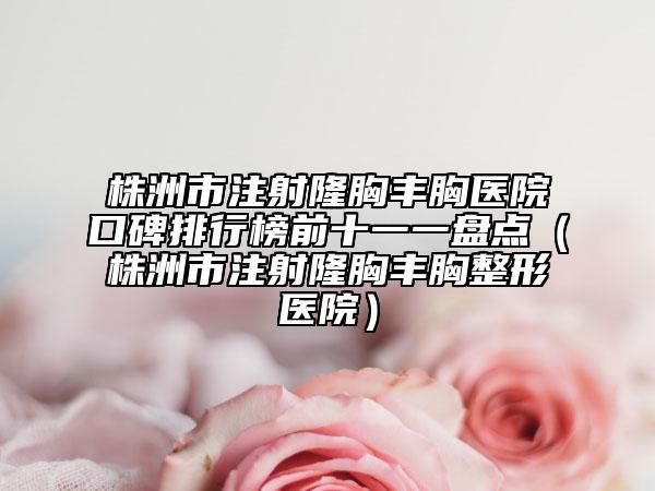 株洲市注射隆胸豐胸醫(yī)院口碑排行榜前十一一盤點(diǎn)（株洲市注射隆胸豐胸整形醫(yī)院）