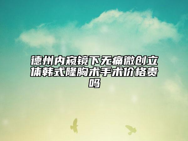德州內窺鏡下無痛微創(chuàng)立體韓式隆胸術手術價格貴嗎