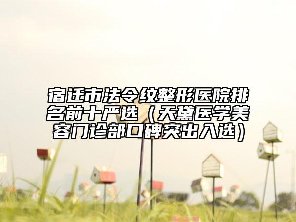 宿遷市法令紋整形醫(yī)院排名前十嚴選（天黛醫(yī)學美容門診部口碑突出入選）
