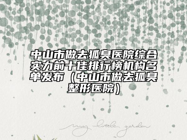 中山市做去狐臭醫(yī)院綜合實力前十佳排行榜機構(gòu)名單發(fā)布（中山市做去狐臭整形醫(yī)院）