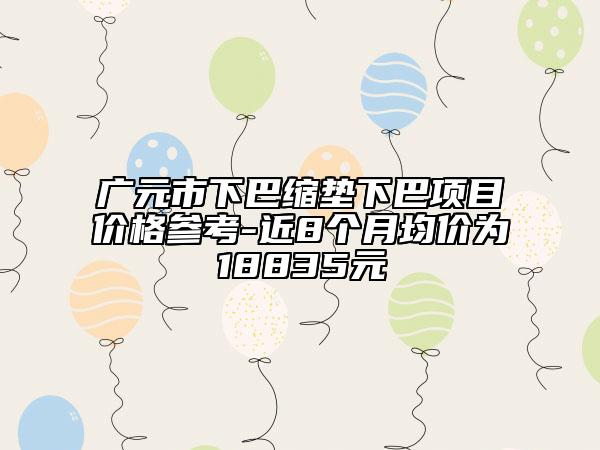 廣元市下巴縮墊下巴項目價格參考-近8個月均價為18835元