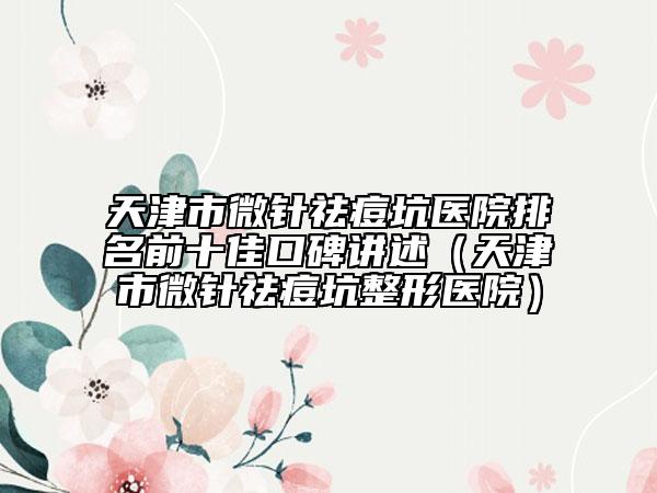 天津市微針祛痘坑醫(yī)院排名前十佳口碑講述（天津市微針祛痘坑整形醫(yī)院）