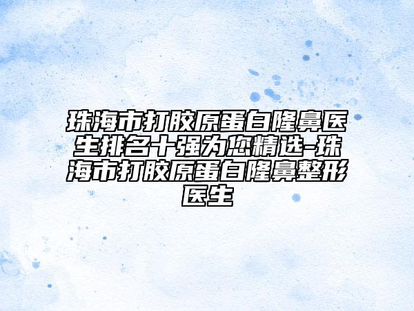 珠海市打膠原蛋白隆鼻醫(yī)生排名十強(qiáng)為您精選-珠海市打膠原蛋白隆鼻整形醫(yī)生
