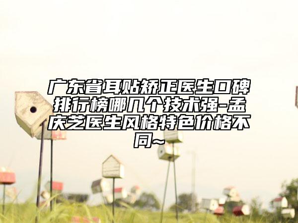 廣東省耳貼矯正醫(yī)生口碑排行榜哪幾個技術(shù)強(qiáng)-孟慶芝醫(yī)生風(fēng)格特色價格不同~