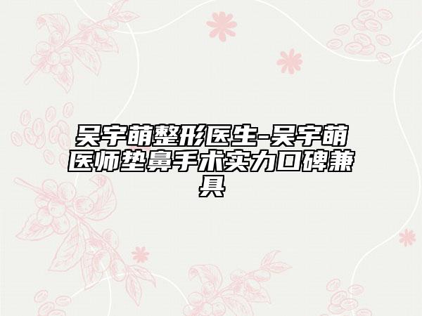 吳宇萌整形醫(yī)生-吳宇萌醫(yī)師墊鼻手術(shù)實(shí)力口碑兼具