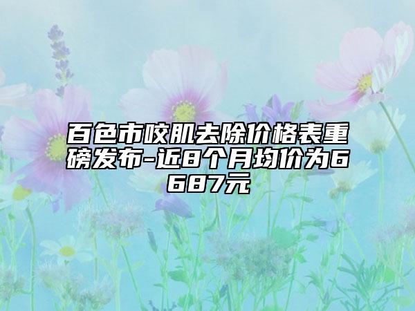 百色市咬肌去除價(jià)格表重磅發(fā)布-近8個(gè)月均價(jià)為6687元