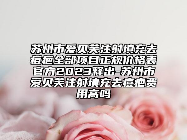 蘇州市愛貝芙注射填充去痘疤全部項目正規(guī)價格表官方2023釋出-蘇州市愛貝芙注射填充去痘疤費用高嗎