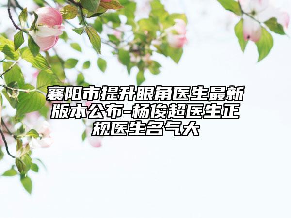 襄陽(yáng)市提升眼角醫(yī)生最新版本公布-楊俊超醫(yī)生正規(guī)醫(yī)生名氣大