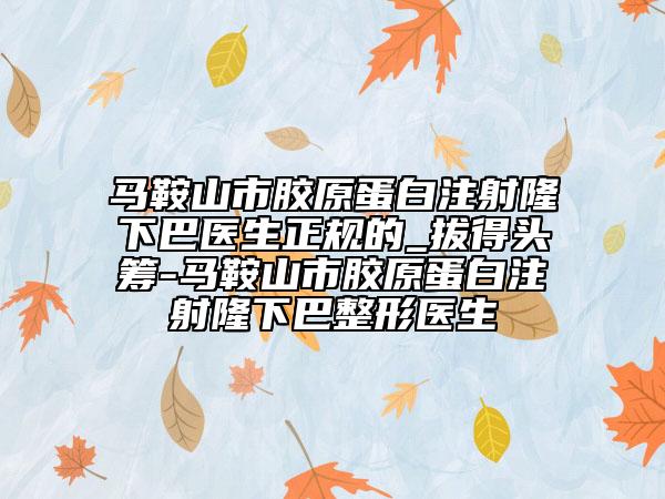 馬鞍山市膠原蛋白注射隆下巴醫(yī)生正規(guī)的_拔得頭籌-馬鞍山市膠原蛋白注射隆下巴整形醫(yī)生
