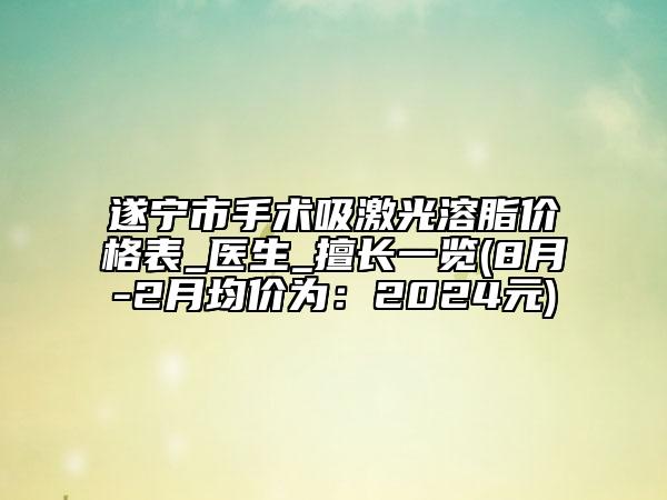 遂寧市手術(shù)吸激光溶脂價格表_醫(yī)生_擅長一覽(8月-2月均價為：2024元)
