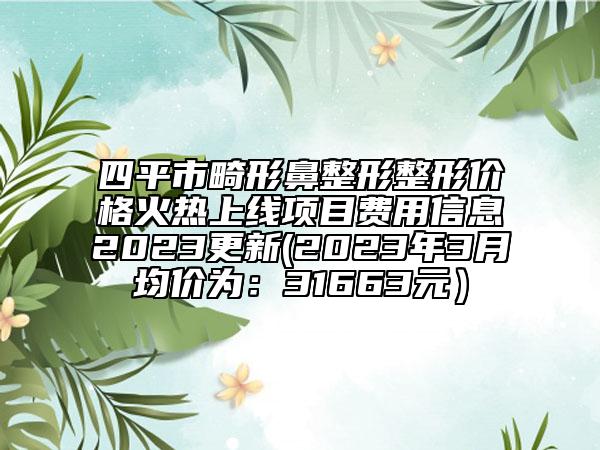 四平市畸形鼻整形整形價格火熱上線項目費用信息2023更新(2023年3月均價為：31663元）