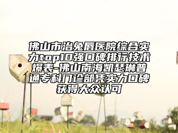 佛山市治兔唇醫(yī)院綜合實(shí)力top10強(qiáng)口碑排行技術(shù)爆表-佛山南海凱瑟琳普通?？崎T診部憑實(shí)力口碑獲得大眾認(rèn)可