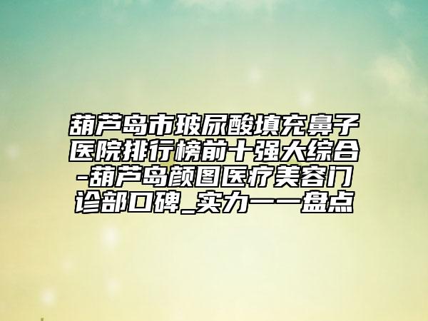 葫蘆島市玻尿酸填充鼻子醫(yī)院排行榜前十強(qiáng)大綜合-葫蘆島顏圖醫(yī)療美容門診部口碑_實(shí)力一一盤點(diǎn)