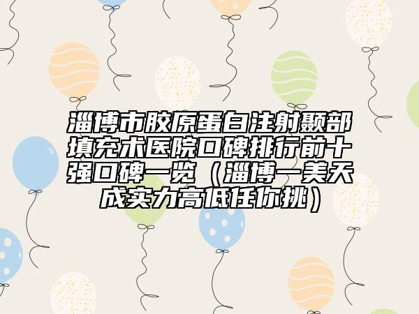 淄博市膠原蛋白注射顳部填充術(shù)醫(yī)院口碑排行前十強(qiáng)口碑一覽（淄博一美天成實(shí)力高低任你挑）