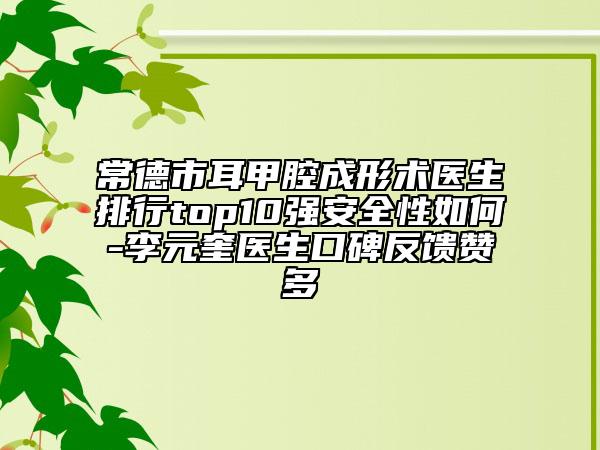 常德市耳甲腔成形術(shù)醫(yī)生排行top10強安全性如何-李元奎醫(yī)生口碑反饋贊多