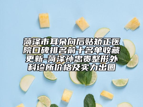 菏澤市耳朵向后貼矯正醫(yī)院口碑排名前十名單收藏更新-菏澤孫忠貴整形外科診所價格及實力出圈