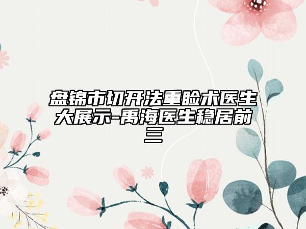 盤(pán)錦市切開(kāi)法重瞼術(shù)醫(yī)生大展示-禹海醫(yī)生穩(wěn)居前三