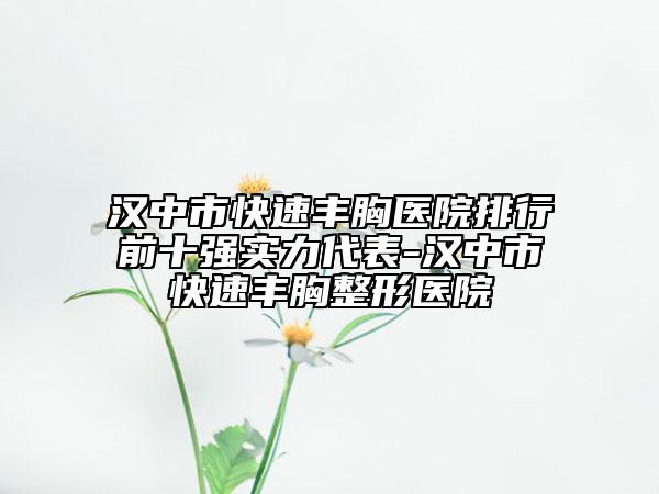 漢中市快速豐胸醫(yī)院排行前十強(qiáng)實(shí)力代表-漢中市快速豐胸整形醫(yī)院
