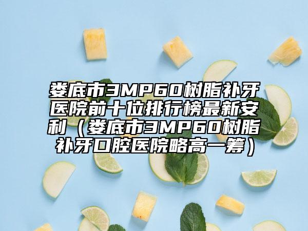 婁底市3MP60樹脂補牙醫(yī)院前十位排行榜最新安利（婁底市3MP60樹脂補牙口腔醫(yī)院略高一籌）
