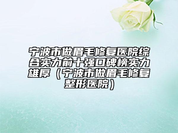 寧波市做眉毛修復(fù)醫(yī)院綜合實力前十強(qiáng)口碑榜實力雄厚（寧波市做眉毛修復(fù)整形醫(yī)院）