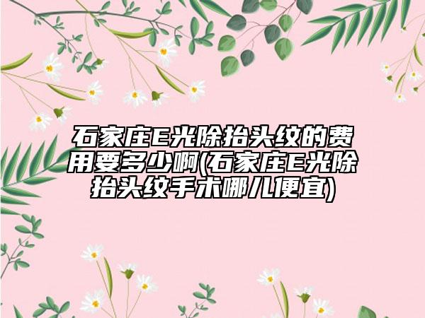 石家莊E光除抬頭紋的費(fèi)用要多少啊(石家莊E光除抬頭紋手術(shù)哪兒便宜)