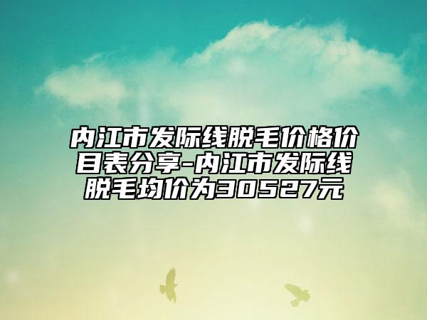 內江市發(fā)際線脫毛價格價目表分享-內江市發(fā)際線脫毛均價為30527元