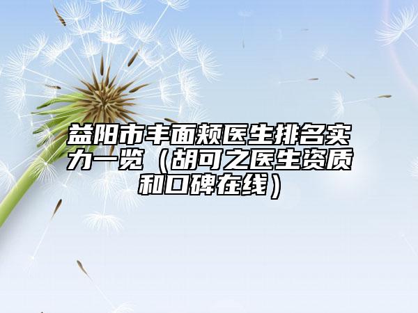 益陽(yáng)市豐面頰醫(yī)生排名實(shí)力一覽（胡可之醫(yī)生資質(zhì)和口碑在線）