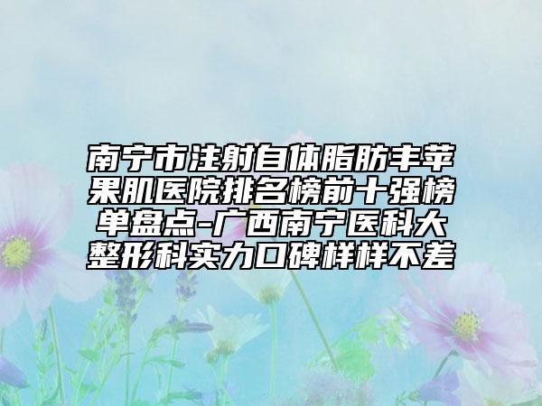 南寧市注射自體脂肪豐蘋果肌醫(yī)院排名榜前十強(qiáng)榜單盤點(diǎn)-廣西南寧醫(yī)科大整形科實(shí)力口碑樣樣不差