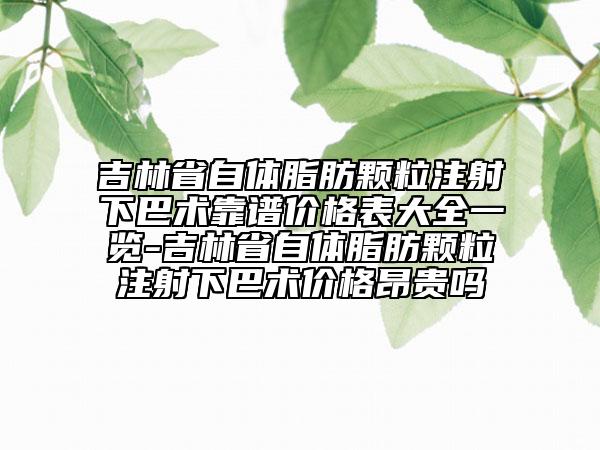 吉林省自體脂肪顆粒注射下巴術(shù)靠譜價格表大全一覽-吉林省自體脂肪顆粒注射下巴術(shù)價格昂貴嗎