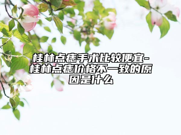 桂林點(diǎn)痣手術(shù)比較便宜-桂林點(diǎn)痣價(jià)格不一致的原因是什么