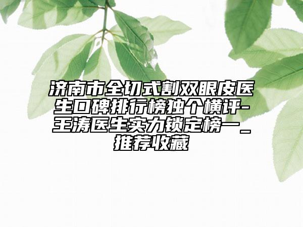 濟(jì)南市全切式割雙眼皮醫(yī)生口碑排行榜獨(dú)個(gè)橫評(píng)-王濤醫(yī)生實(shí)力鎖定榜一_推薦收藏