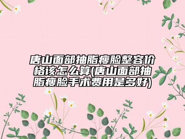唐山面部抽脂瘦臉整容價(jià)格該怎么算(唐山面部抽脂瘦臉手術(shù)費(fèi)用是多好)