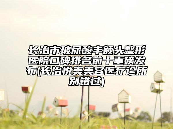 長治市玻尿酸豐額頭整形醫(yī)院口碑排名前十重磅發(fā)布(長治悅美美容醫(yī)療診所別錯過)