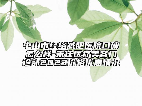 中山市經(jīng)絡減肥醫(yī)院口碑怎么樣-禾佳醫(yī)療美容門診部2023價格優(yōu)惠情況